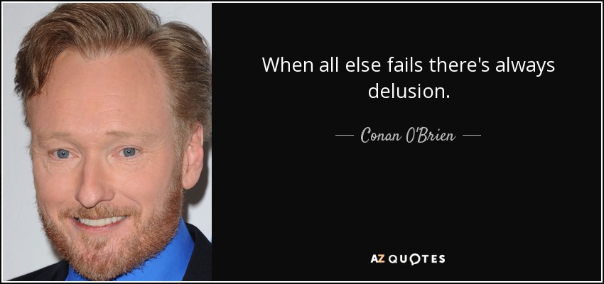 When all else fails there's always delusion. - Conan O'Brien