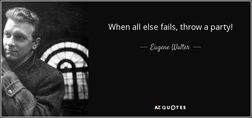 When all else fails, throw a party! - Eugene Walter