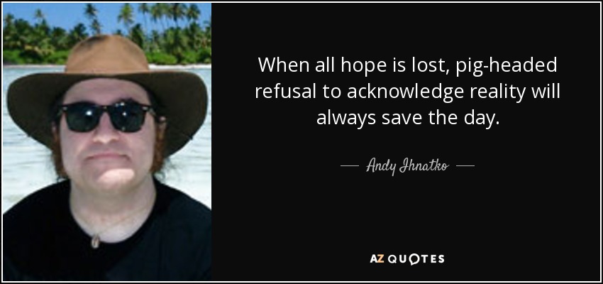 When all hope is lost, pig-headed refusal to acknowledge reality will always save the day. - Andy Ihnatko