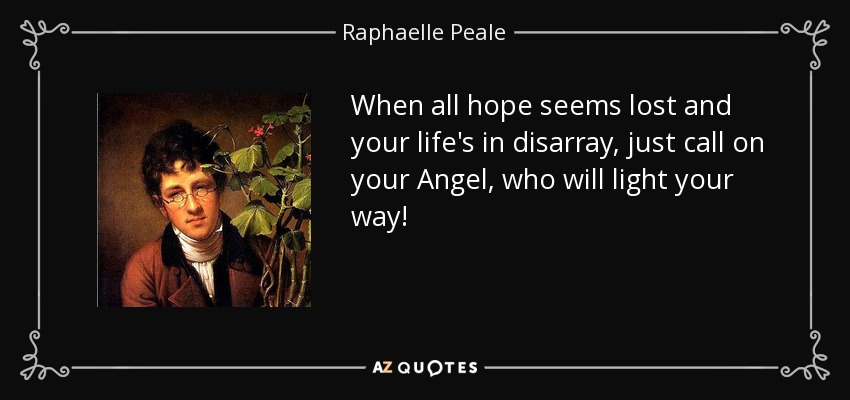 When all hope seems lost and your life's in disarray, just call on your Angel, who will light your way! - Raphaelle Peale