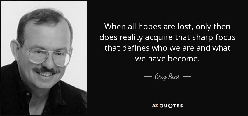When all hopes are lost, only then does reality acquire that sharp focus that defines who we are and what we have become. - Greg Bear