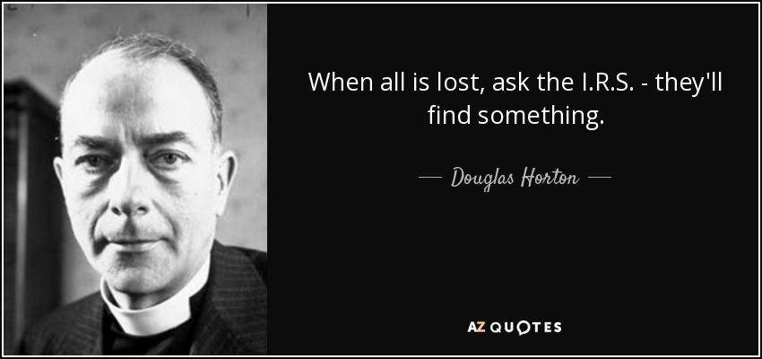 When all is lost, ask the I.R.S. - they'll find something. - Douglas Horton