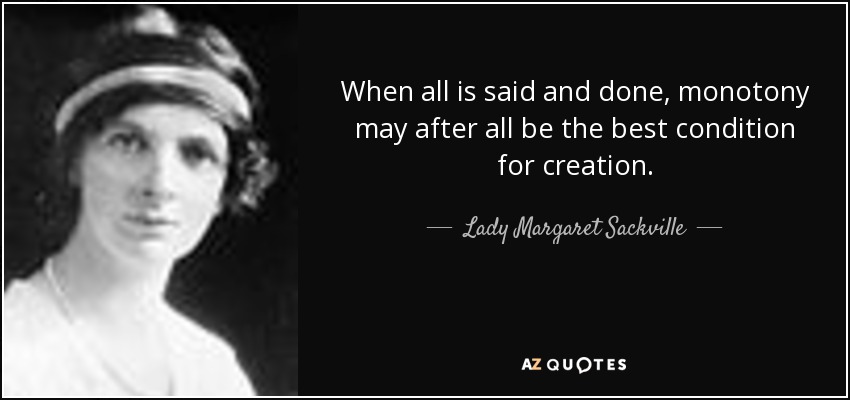 When all is said and done, monotony may after all be the best condition for creation. - Lady Margaret Sackville