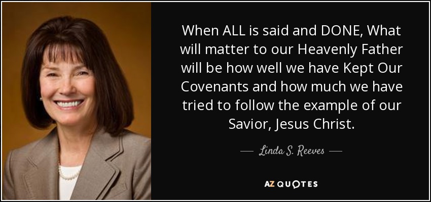 When ALL is said and DONE, What will matter to our Heavenly Father will be how well we have Kept Our Covenants and how much we have tried to follow the example of our Savior, Jesus Christ. - Linda S. Reeves