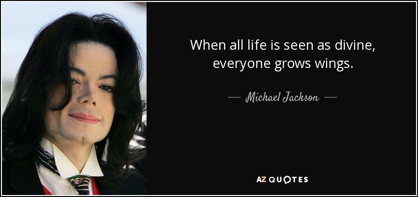 When all life is seen as divine, everyone grows wings. - Michael Jackson