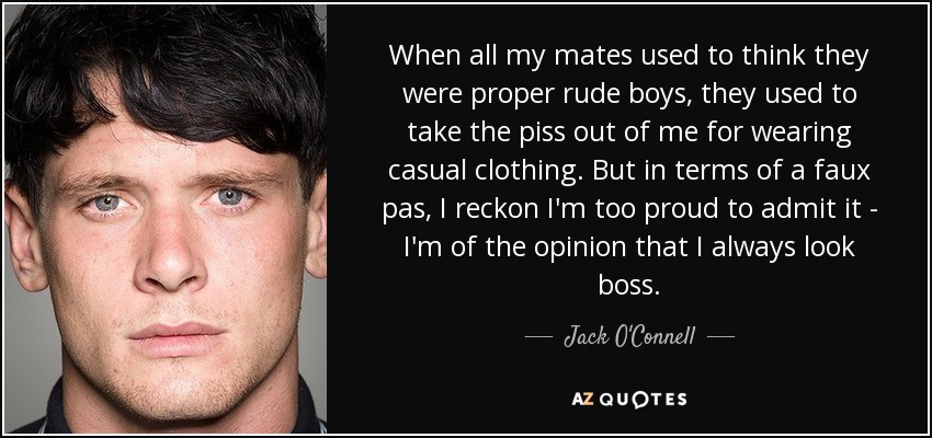 When all my mates used to think they were proper rude boys, they used to take the piss out of me for wearing casual clothing. But in terms of a faux pas, I reckon I'm too proud to admit it - I'm of the opinion that I always look boss. - Jack O'Connell