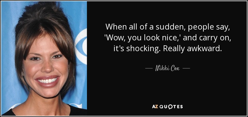 When all of a sudden, people say, 'Wow, you look nice,' and carry on, it's shocking. Really awkward. - Nikki Cox