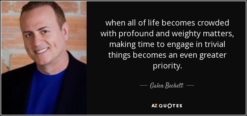 when all of life becomes crowded with profound and weighty matters, making time to engage in trivial things becomes an even greater priority. - Galen Beckett