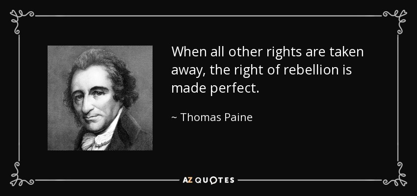 When all other rights are taken away, the right of rebellion is made perfect. - Thomas Paine