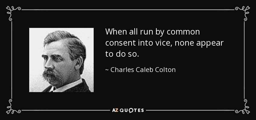 When all run by common consent into vice, none appear to do so. - Charles Caleb Colton