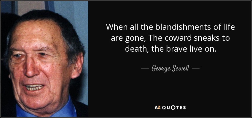 When all the blandishments of life are gone, The coward sneaks to death, the brave live on. - George Sewell