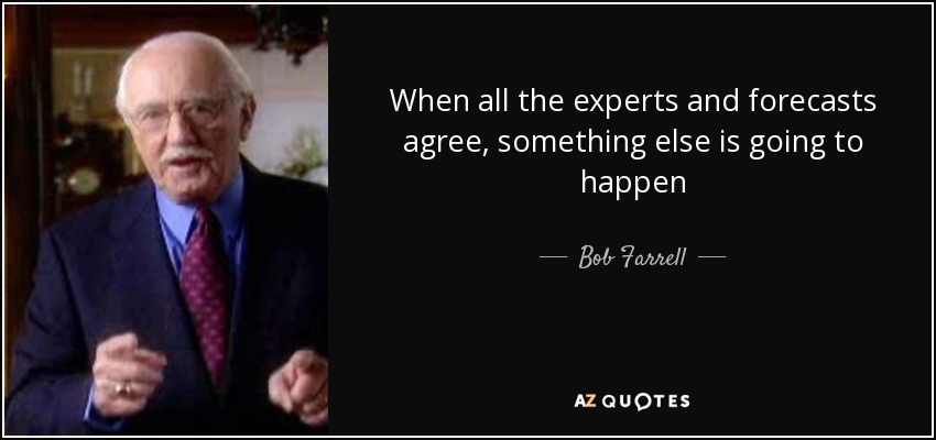 When all the experts and forecasts agree, something else is going to happen - Bob Farrell