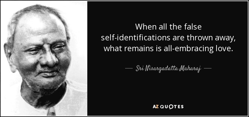 When all the false self-identifications are thrown away, what remains is all-embracing love. - Sri Nisargadatta Maharaj