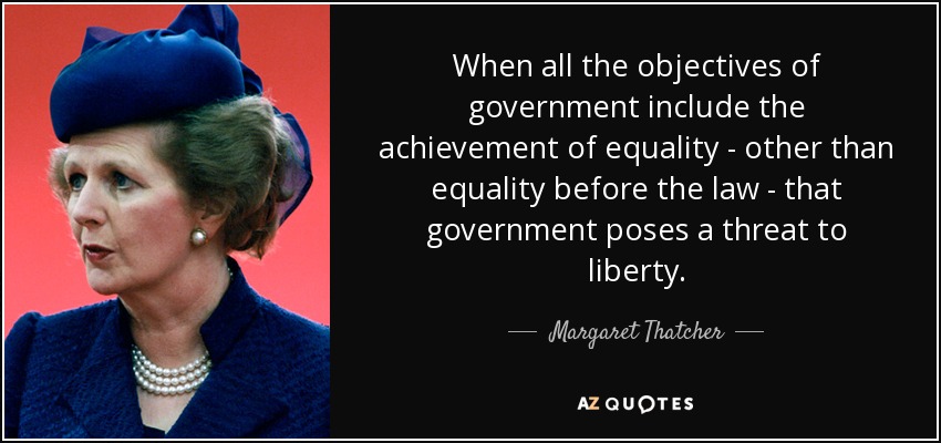 When all the objectives of government include the achievement of equality - other than equality before the law - that government poses a threat to liberty. - Margaret Thatcher