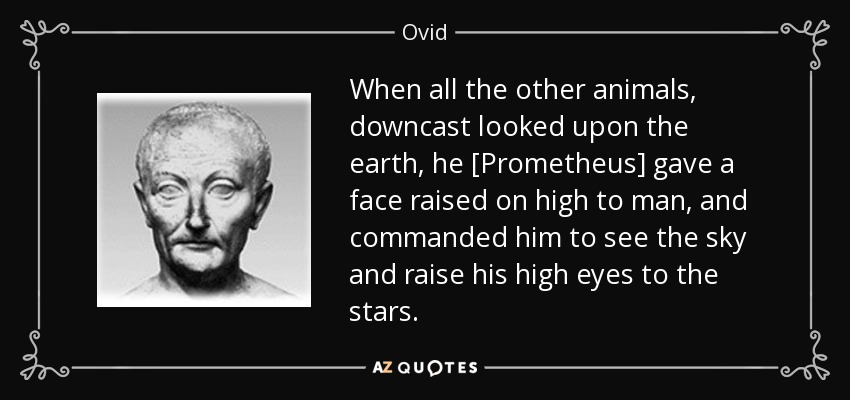 When all the other animals, downcast looked upon the earth, he [Prometheus] gave a face raised on high to man, and commanded him to see the sky and raise his high eyes to the stars. - Ovid