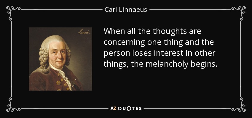 When all the thoughts are concerning one thing and the person loses interest in other things, the melancholy begins. - Carl Linnaeus