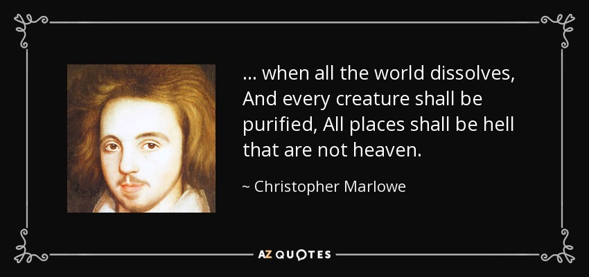 ... when all the world dissolves, And every creature shall be purified, All places shall be hell that are not heaven. - Christopher Marlowe