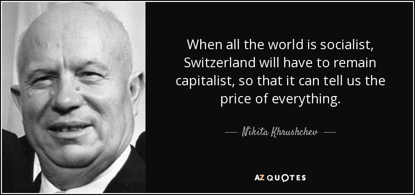 When all the world is socialist, Switzerland will have to remain capitalist, so that it can tell us the price of everything. - Nikita Khrushchev