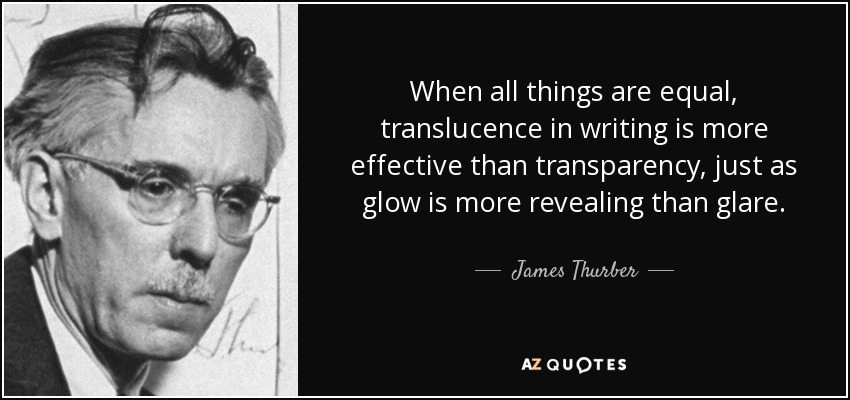 When all things are equal, translucence in writing is more effective than transparency, just as glow is more revealing than glare. - James Thurber