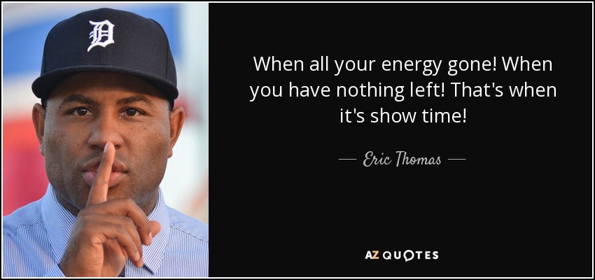 When all your energy gone! When you have nothing left! That's when it's show time! - Eric Thomas