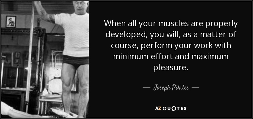 When all your muscles are properly developed, you will, as a matter of course, perform your work with minimum effort and maximum pleasure. - Joseph Pilates