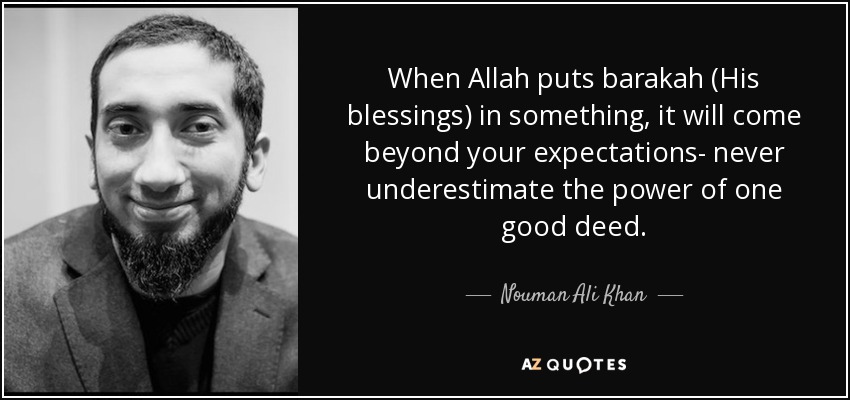 When Allah puts barakah (His blessings) in something, it will come beyond your expectations- never underestimate the power of one good deed. - Nouman Ali Khan