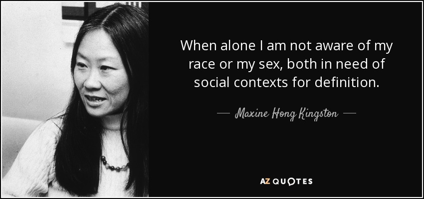 When alone I am not aware of my race or my sex, both in need of social contexts for definition. - Maxine Hong Kingston