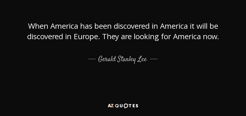When America has been discovered in America it will be discovered in Europe. They are looking for America now. - Gerald Stanley Lee