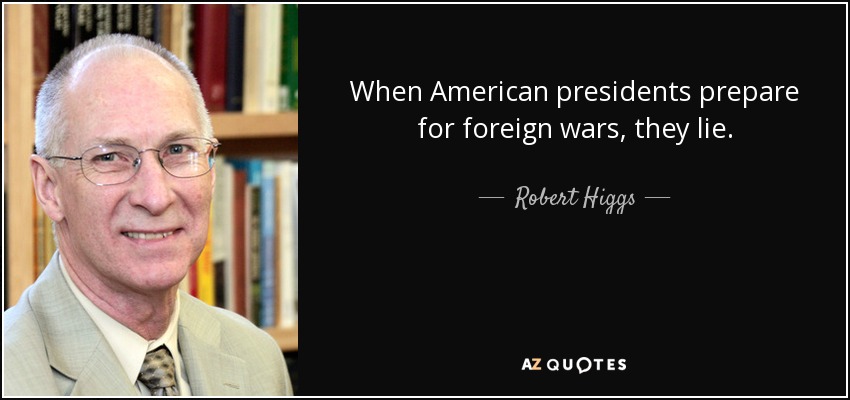 When American presidents prepare for foreign wars, they lie. - Robert Higgs