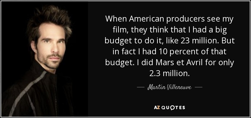 When American producers see my film, they think that I had a big budget to do it, like 23 million. But in fact I had 10 percent of that budget. I did Mars et Avril for only 2.3 million. - Martin Villeneuve