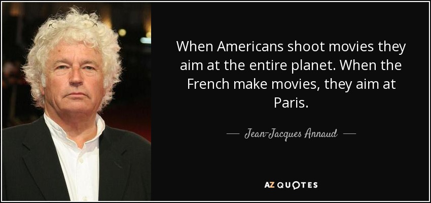 When Americans shoot movies they aim at the entire planet. When the French make movies, they aim at Paris. - Jean-Jacques Annaud