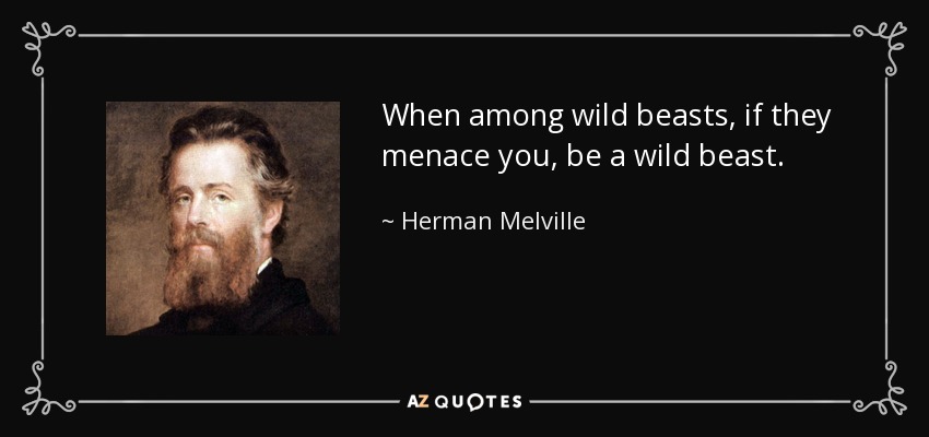 When among wild beasts, if they menace you, be a wild beast. - Herman Melville