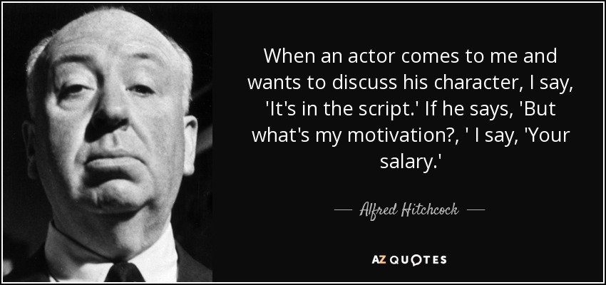 When an actor comes to me and wants to discuss his character, I say, 'It's in the script.' If he says, 'But what's my motivation?, ' I say, 'Your salary.' - Alfred Hitchcock