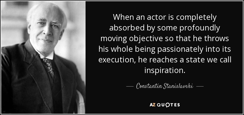 When an actor is completely absorbed by some profoundly moving objective so that he throws his whole being passionately into its execution, he reaches a state we call inspiration. - Constantin Stanislavski