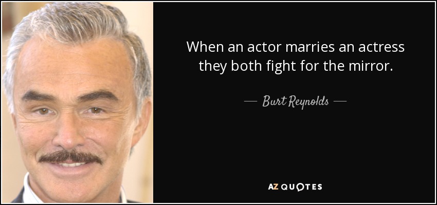 When an actor marries an actress they both fight for the mirror. - Burt Reynolds
