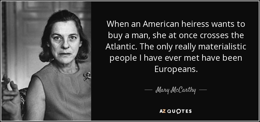 When an American heiress wants to buy a man, she at once crosses the Atlantic. The only really materialistic people I have ever met have been Europeans. - Mary McCarthy