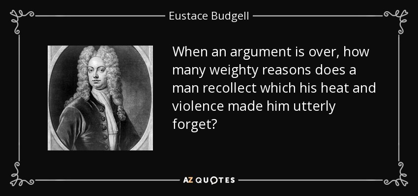 When an argument is over, how many weighty reasons does a man recollect which his heat and violence made him utterly forget? - Eustace Budgell
