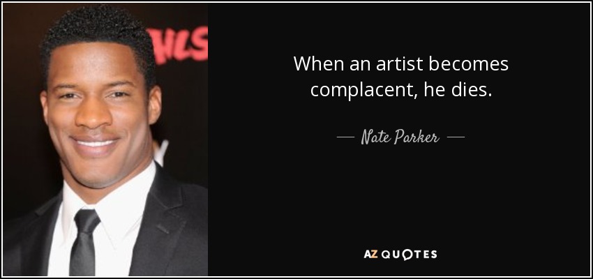 When an artist becomes complacent, he dies. - Nate Parker
