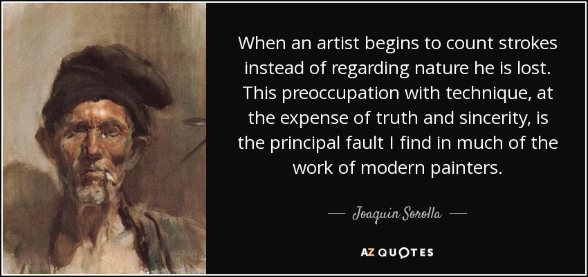 When an artist begins to count strokes instead of regarding nature he is lost. This preoccupation with technique, at the expense of truth and sincerity, is the principal fault I find in much of the work of modern painters. - Joaquin Sorolla