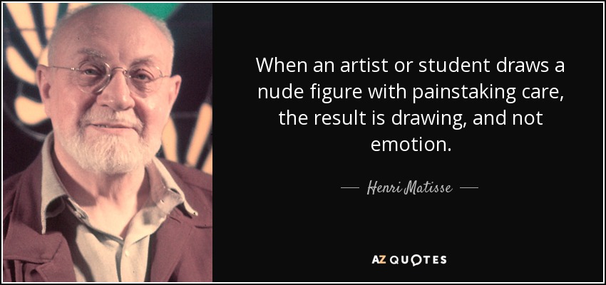 When an artist or student draws a nude figure with painstaking care, the result is drawing, and not emotion. - Henri Matisse