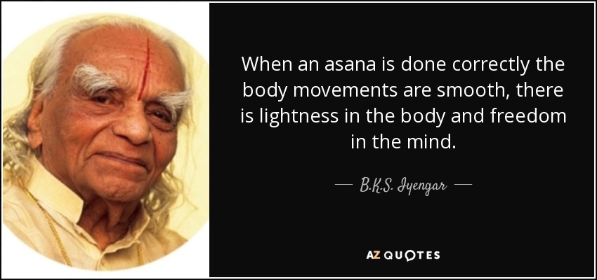When an asana is done correctly the body movements are smooth, there is lightness in the body and freedom in the mind. - B.K.S. Iyengar