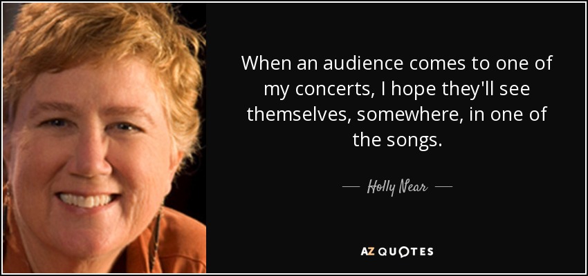 When an audience comes to one of my concerts, I hope they'll see themselves, somewhere, in one of the songs. - Holly Near