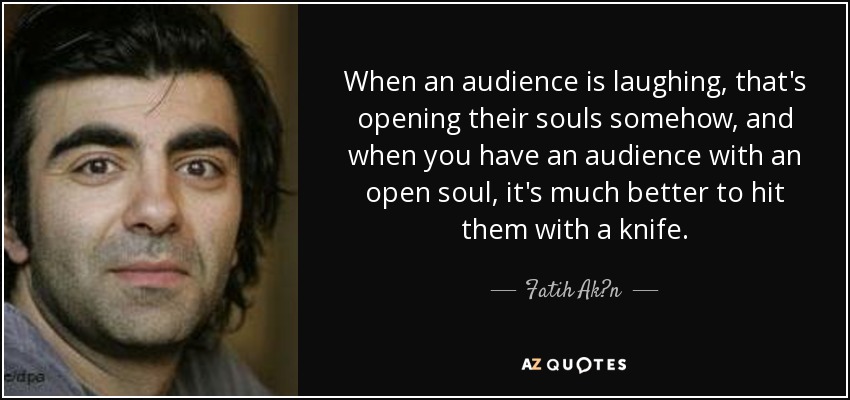 When an audience is laughing, that's opening their souls somehow, and when you have an audience with an open soul, it's much better to hit them with a knife. - Fatih Ak?n