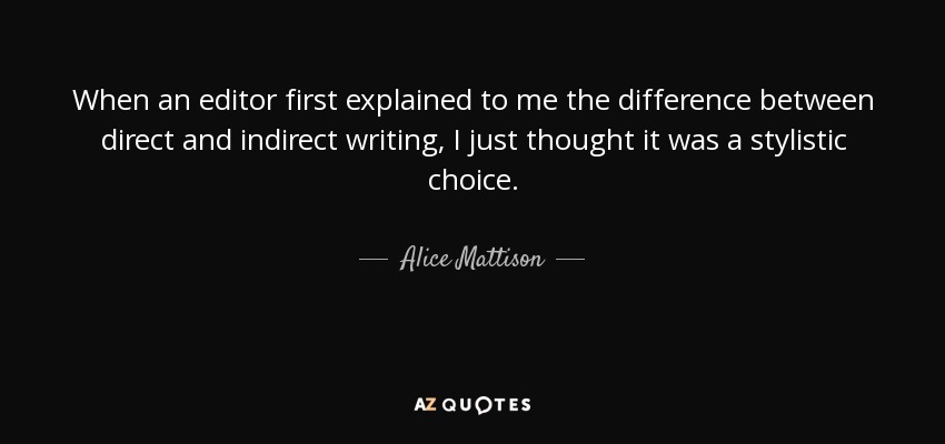 When an editor first explained to me the difference between direct and indirect writing, I just thought it was a stylistic choice. - Alice Mattison