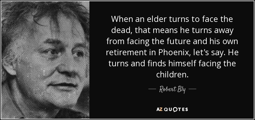 When an elder turns to face the dead, that means he turns away from facing the future and his own retirement in Phoenix, let's say. He turns and finds himself facing the children. - Robert Bly