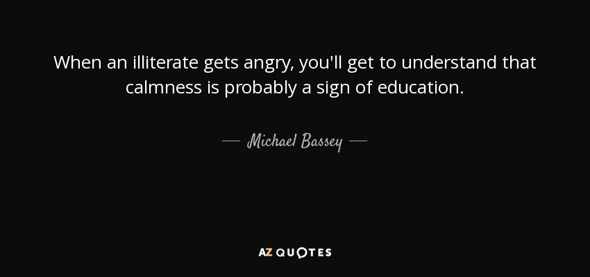 When an illiterate gets angry, you'll get to understand that calmness is probably a sign of education. - Michael Bassey