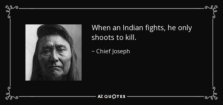 When an Indian fights, he only shoots to kill. - Chief Joseph
