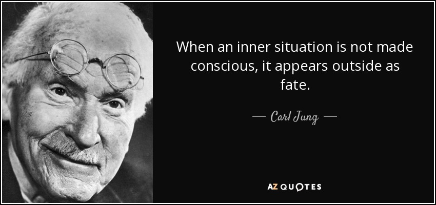 When an inner situation is not made conscious, it appears outside as fate. - Carl Jung