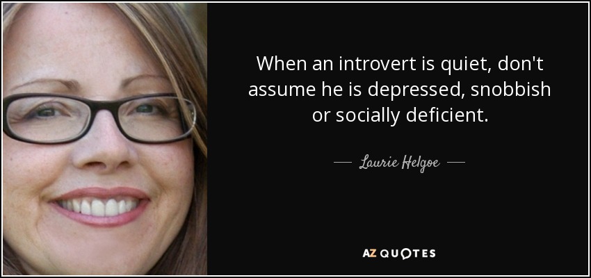 When an introvert is quiet, don't assume he is depressed, snobbish or socially deficient. - Laurie Helgoe