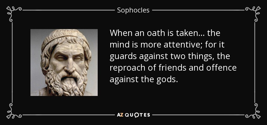 When an oath is taken ... the mind is more attentive; for it guards against two things, the reproach of friends and offence against the gods. - Sophocles